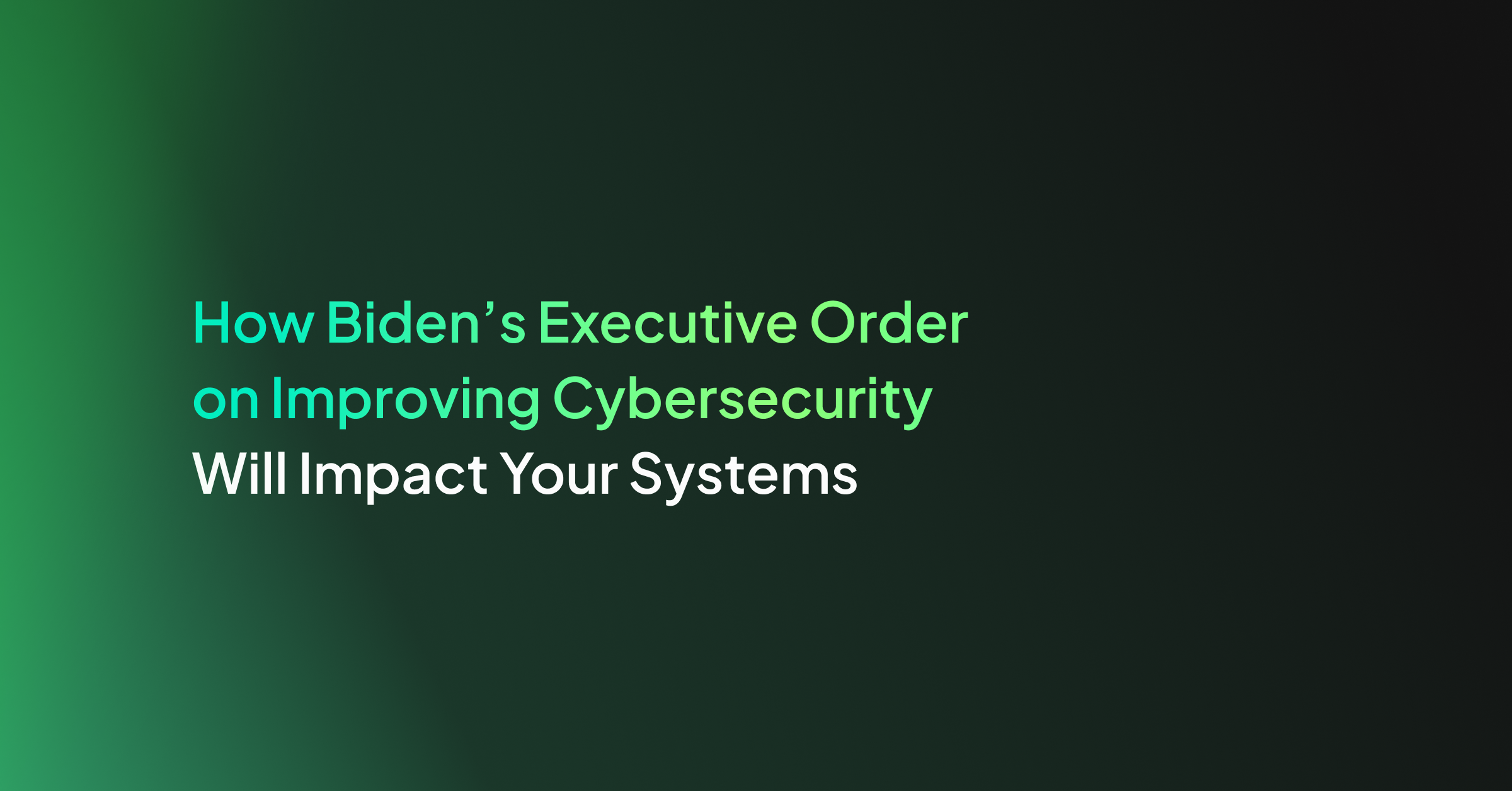 How Biden’s Executive Order on Improving Cybersecurity Will Impact Your Systems