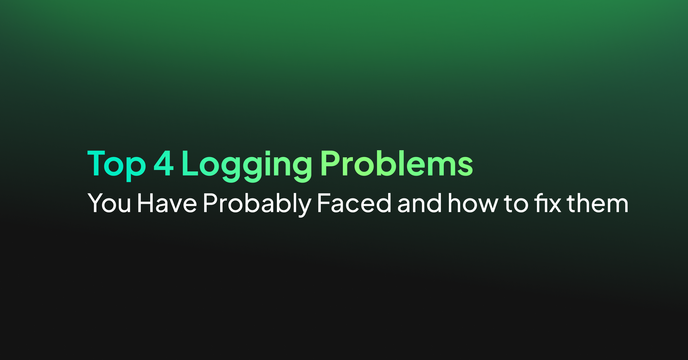 Top 4 Logging Problems You Have Probably Faced and how to fix them