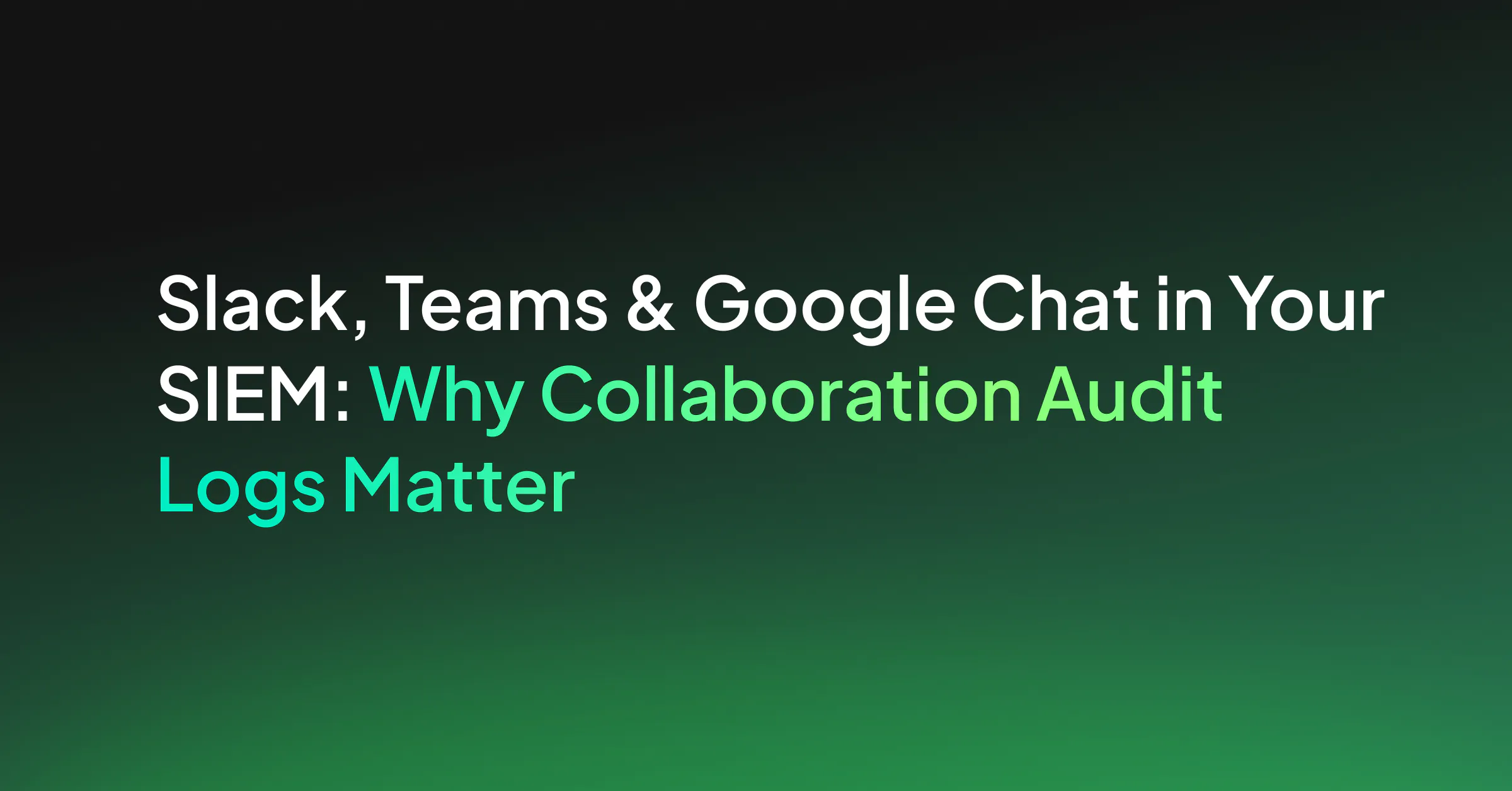 Slack, Teams & Google Chat in Your SIEM: Why Collaboration Audit Logs Matter