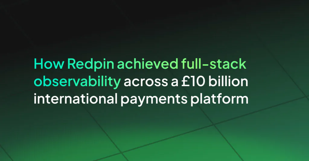 How Redpin achieved full-stack observability across a £10 billion international payments platform